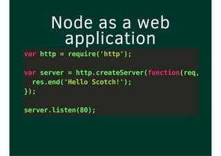 Node as a web
application
var http = require('http');
var server = http.createServer(function(req, res)
res.end('Hello Scotch!');
});
server.listen(80);
 