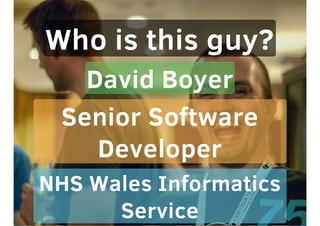 Who is this guy?
David Boyer
Senior Software
Developer
NHS Wales Informatics
Service
 