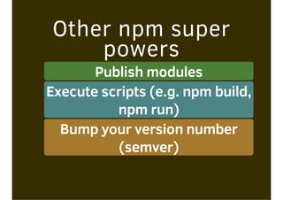 Other npm super
powers
Publish modules
Execute scripts (e.g. npm build,
npm run)
Bump your version number
(semver)
 