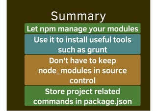 Summary
Let npm manage your modules
Use it to install useful tools
such as grunt
Don't have to keep
node_modules in source
control
Store project related
commands in package.json
 