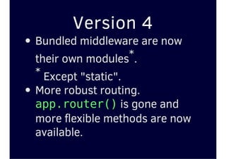 Version 4
Bundled middleware are now
their own modules*.
* Except "static".
More robust routing.
app.router()is gone and
more flexible methods are now
available.
 
