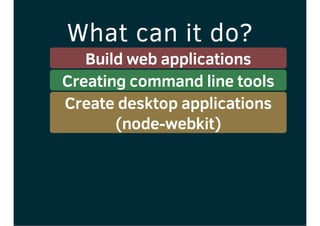 What can it do?
Build web applications
Creating command line tools
Create desktop applications
(node-webkit)
 