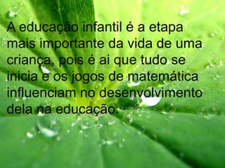 A educação infantil é a etapa
mais importante da vida de uma
criança, pois é ai que tudo se
inicia e os jogos de matemática
influenciam no desenvolvimento
dela na educação.
 