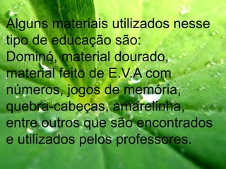 Alguns materiais utilizados nesse
tipo de educação são:
Dominó, material dourado,
material feito de E.V.A com
números, jogos de memória,
quebra-cabeças, amarelinha,
entre outros que são encontrados
e utilizados pelos professores.
 