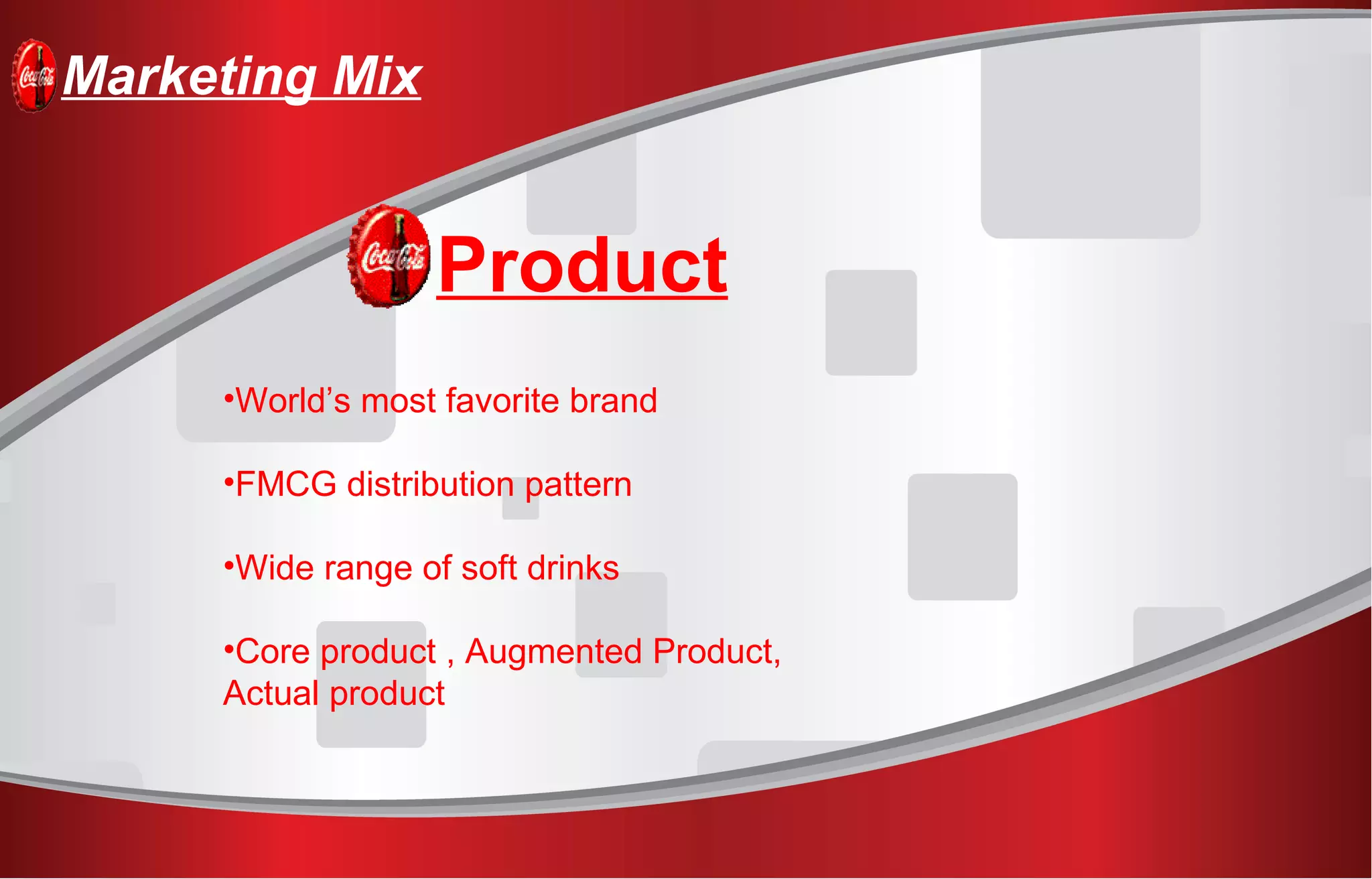 Marketing Mix
Product
•World’s most favorite brand
•FMCG distribution pattern
•Wide range of soft drinks
•Core product , Augmented Product,
Actual product
 