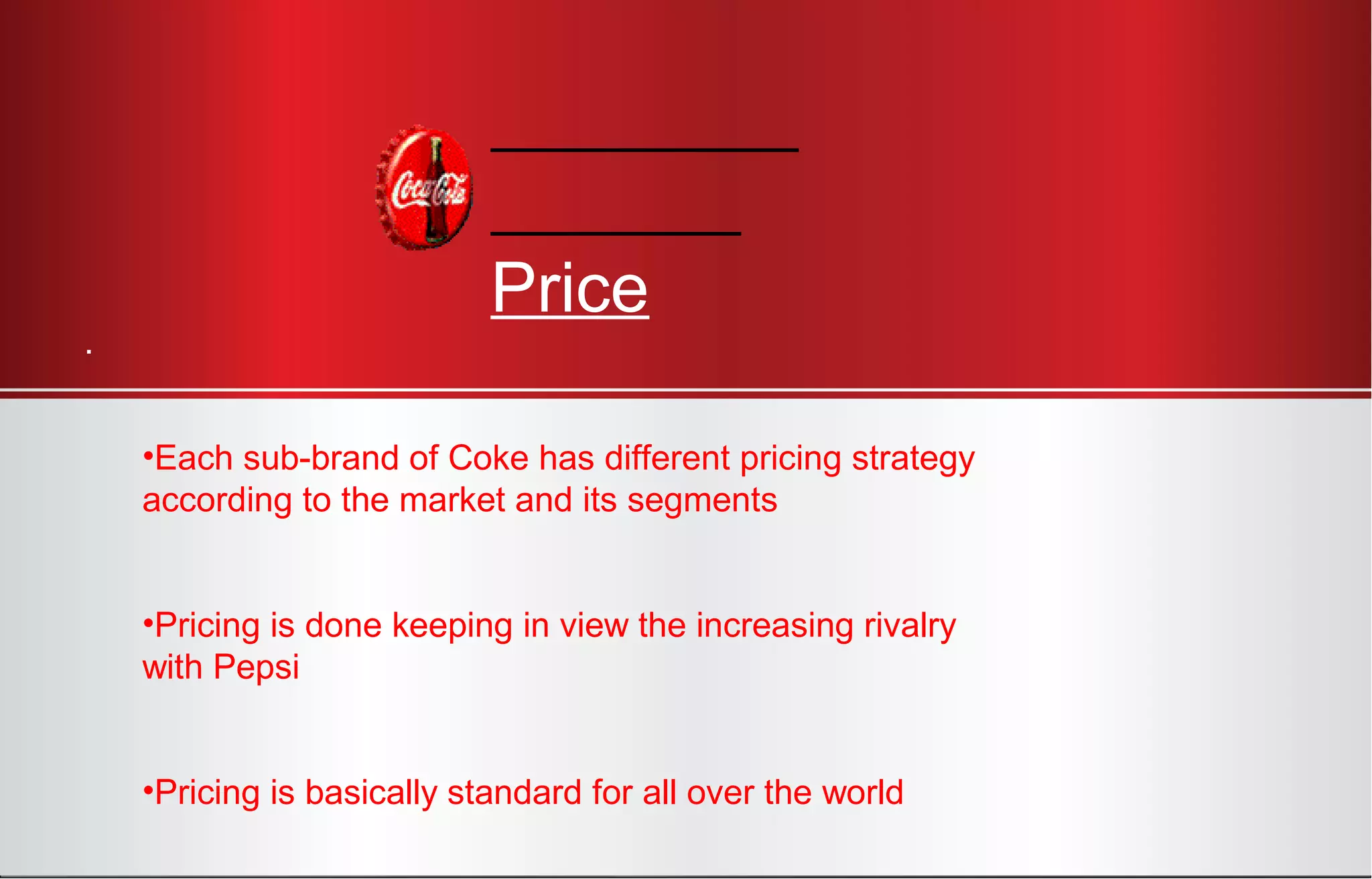 Price
.
•Each sub-brand of Coke has different pricing strategy
according to the market and its segments
•Pricing is done keeping in view the increasing rivalry
with Pepsi
•Pricing is basically standard for all over the world
 