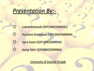 Presentation By:-
o Lubna Shehzadi (S2F13MCOM0031)
o Humaira Shamshad (S2F13MCOM0006)
o Saira Azam (S2F13MCOM0034)
o Asma Tahir (S2F13MCOM0064)
University of Central Punjab
2
 