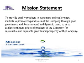 Mission Statement
To provide quality products to customers and explore new
markets to promote/expand sales of the Company through good
governance and foster a sound and dynamic team, so as to
achieve optimum prices of products of the Company for
sustainable and equitable growth and prosperity of the Company.
Managerial Accounting
Ratio Analysis
5
 