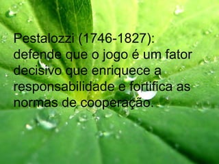 Pestalozzi (1746-1827):
defende que o jogo é um fator
decisivo que enriquece a
responsabilidade e fortifica as
normas de cooperação.
 