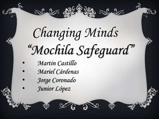 Changing Minds
“Mochila Safeguard”
• Martin Castillo
• Mariel Cárdenas
• Jorge Coronado
• Junior López
 