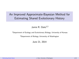 An Improved Approximate-Bayesian Method for
Estimating Shared Evolutionary History
Jamie R. Oaks1,2
1Department of Ecology and Evolutionary Biology, University of Kansas
2Department of Biology, University of Washington
June 21, 2014
Estimating shared history J. Oaks, University of Washington 1/24
 