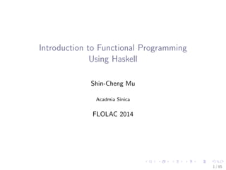 Introduction to Functional Programming
Using Haskell
Shin-Cheng Mu
Acadmia Sinica
FLOLAC 2014
1 / 85
 