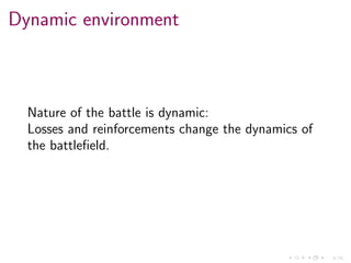 9/34
Dynamic environment
Nature of the battle is dynamic:
Losses and reinforcements change the dynamics of
the battleﬁeld.
 