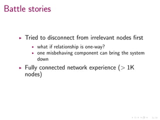 31/34
Battle stories
Tried to disconnect from irrelevant nodes ﬁrst
what if relationship is one-way?
one misbehaving component can bring the system
down
Fully connected network experience (> 1K
nodes)
 