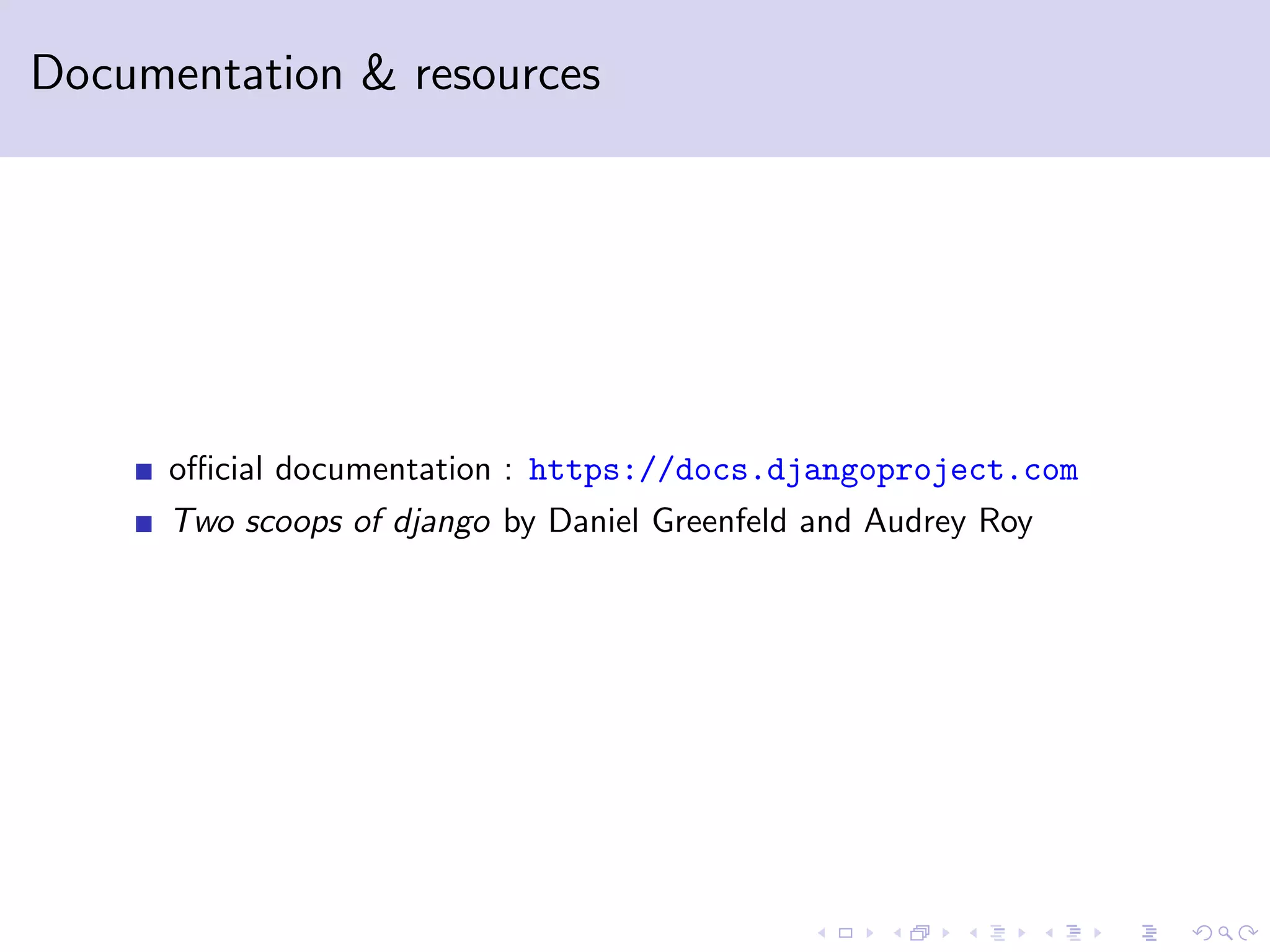 Documentation & resources oﬃcial documentation : https://docs.djangoproject.com Two scoops of django by Daniel Greenfeld and Audrey Roy 