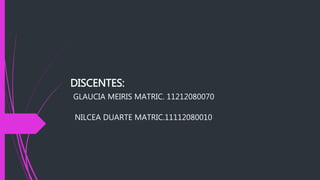 DISCENTES:
GLAUCIA MEIRIS MATRIC. 11212080070
NILCEA DUARTE MATRIC.11112080010
 