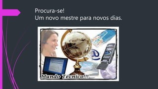 Procura-se!
Um novo mestre para novos dias.
 
