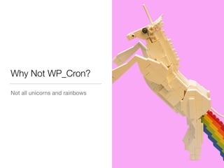 Why Not WP_Cron?	
Not all unicorns and rainbows
 