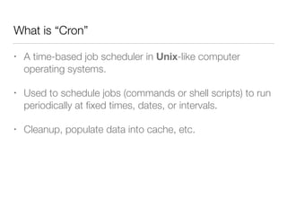 What is “Cron”
• A time-based job scheduler in Unix-like computer
operating systems.
• Used to schedule jobs (commands or ...