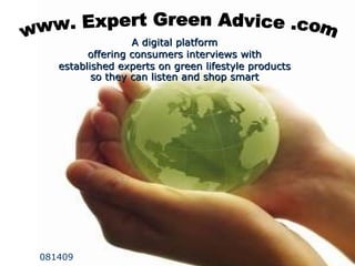 www Expert Green Advice .com A digital platform offering consumers interviews with established experts on green lifestyle products so they can listen and shop smart ,[object Object],    081409 A digital platform offering consumers interviews with established experts on green lifestyle products so they can listen and shop smart www. Expert Green Advice .com 