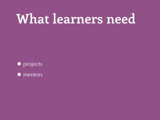 What learners need 
•projects 
•mentors 
 