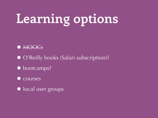 Learning options 
•MOOCs 
•O’Reilly books (Safari subscription)? 
•bootcamps? 
•courses 
•local user groups 
 