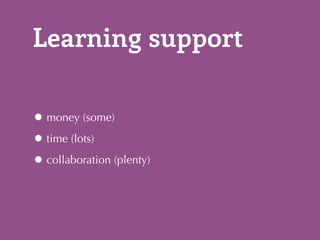 Learning support 
•money (some) 
•time (lots) 
•collaboration (plenty) 
 