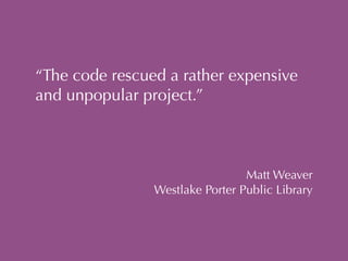 “The code rescued a rather expensive 
and unpopular project.” 
Matt Weaver 
Westlake Porter Public Library 
 