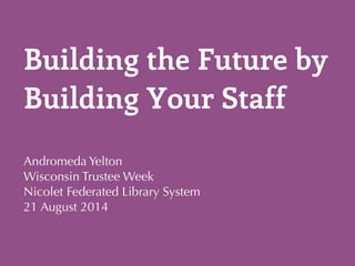 Building the Future by 
Building Your Staff 
Andromeda Yelton 
Wisconsin Trustee Week 
Nicolet Federated Library System 
21 August 2014 
 