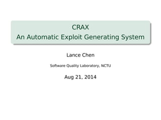 CRAX 
An Automatic Exploit Generating System 
Lance Chen 
Software Quality Laboratory, NCTU 
Aug 21, 2014 
 