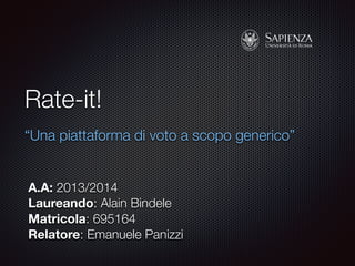 Rate-it! 
“Una piattaforma di voto a scopo generico” 
A.A: 2013/2014 
Laureando: Alain Bindele 
Matricola: 695164 
Relatore: Emanuele Panizzi 
 