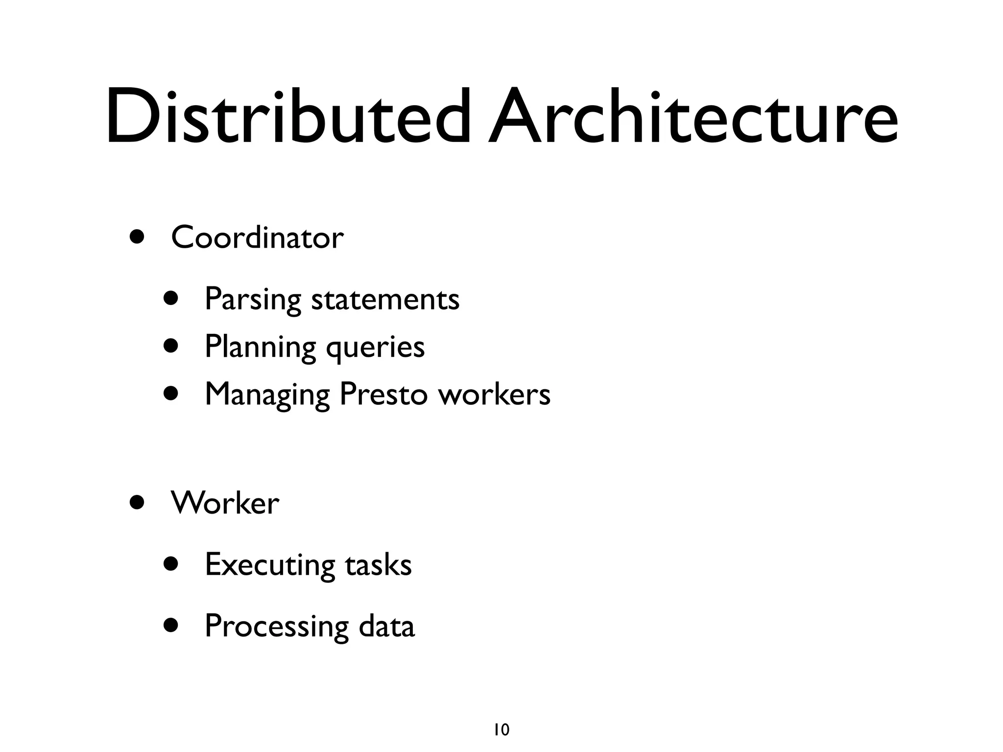 Distributed Architecture
• Coordinator	

• Parsing statements	

• Planning queries	

• Managing Presto workers	

!
• Worker	

• Executing tasks	

• Processing data
10
 