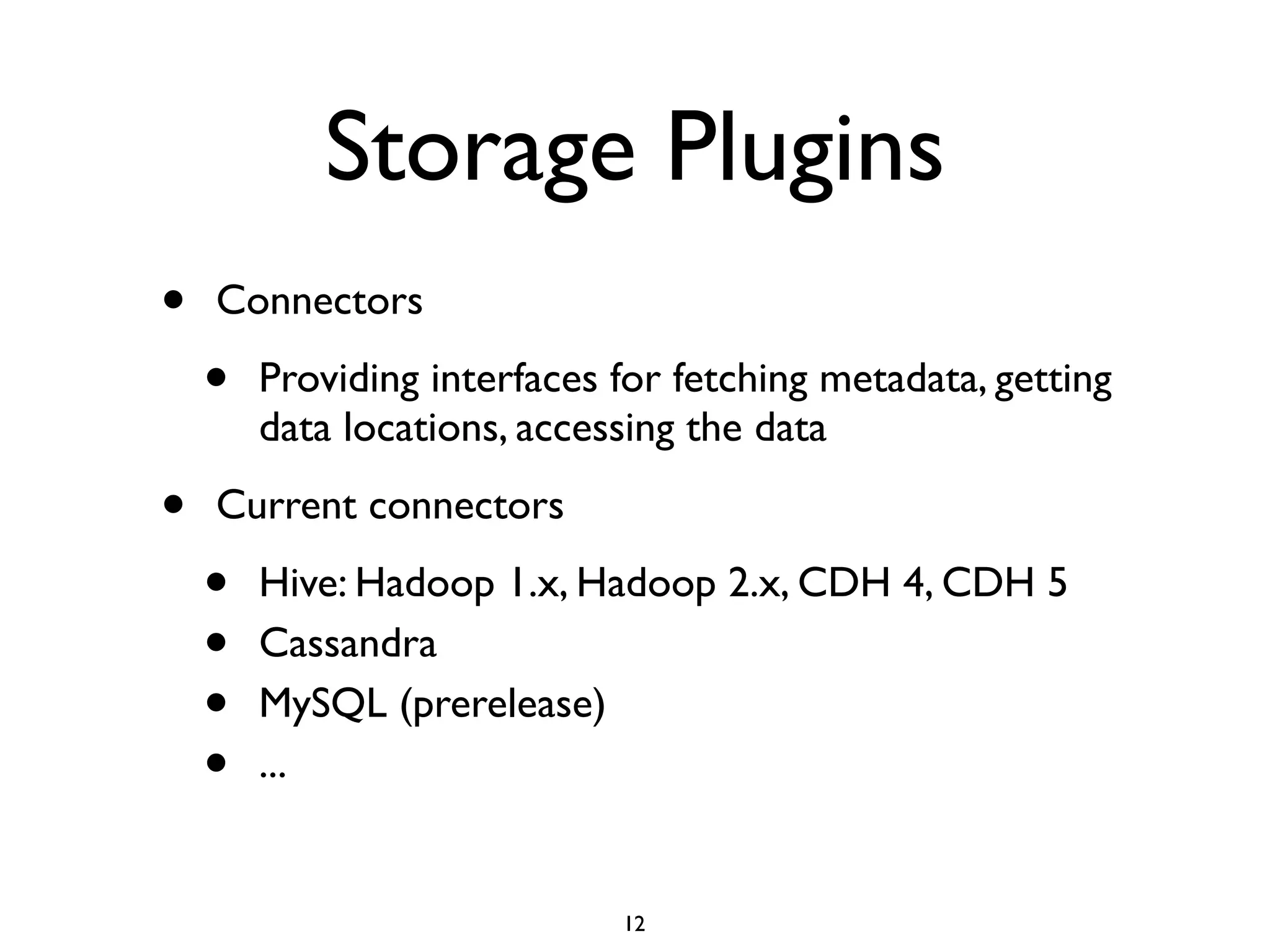 Storage Plugins
• Connectors	

• Providing interfaces for fetching metadata, getting data
locations, accessing the data	

• Current connectors (v0.76)	

• Hive: Hadoop 1.x, Hadoop 2.x, CDH 4, CDH 5	

• Cassandra	

• MySQL	

• Kafka	

• PostgreSQL
12
 