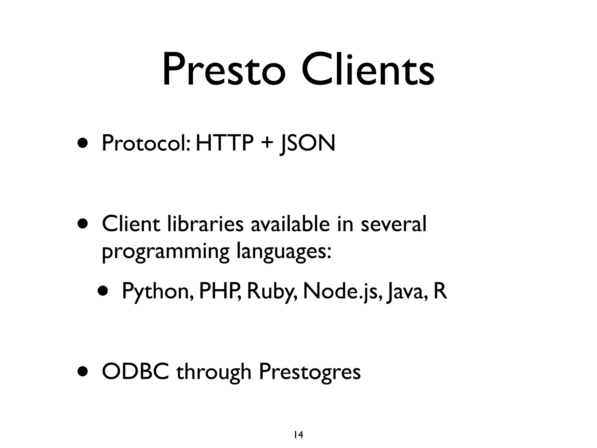 Presto Clients
• Protocol: HTTP + JSON	

!
• Client libraries available in several
programming languages:	

• Python, PHP, Ruby, Node.js, Java, R	

!
• ODBC through Prestogres
14
 