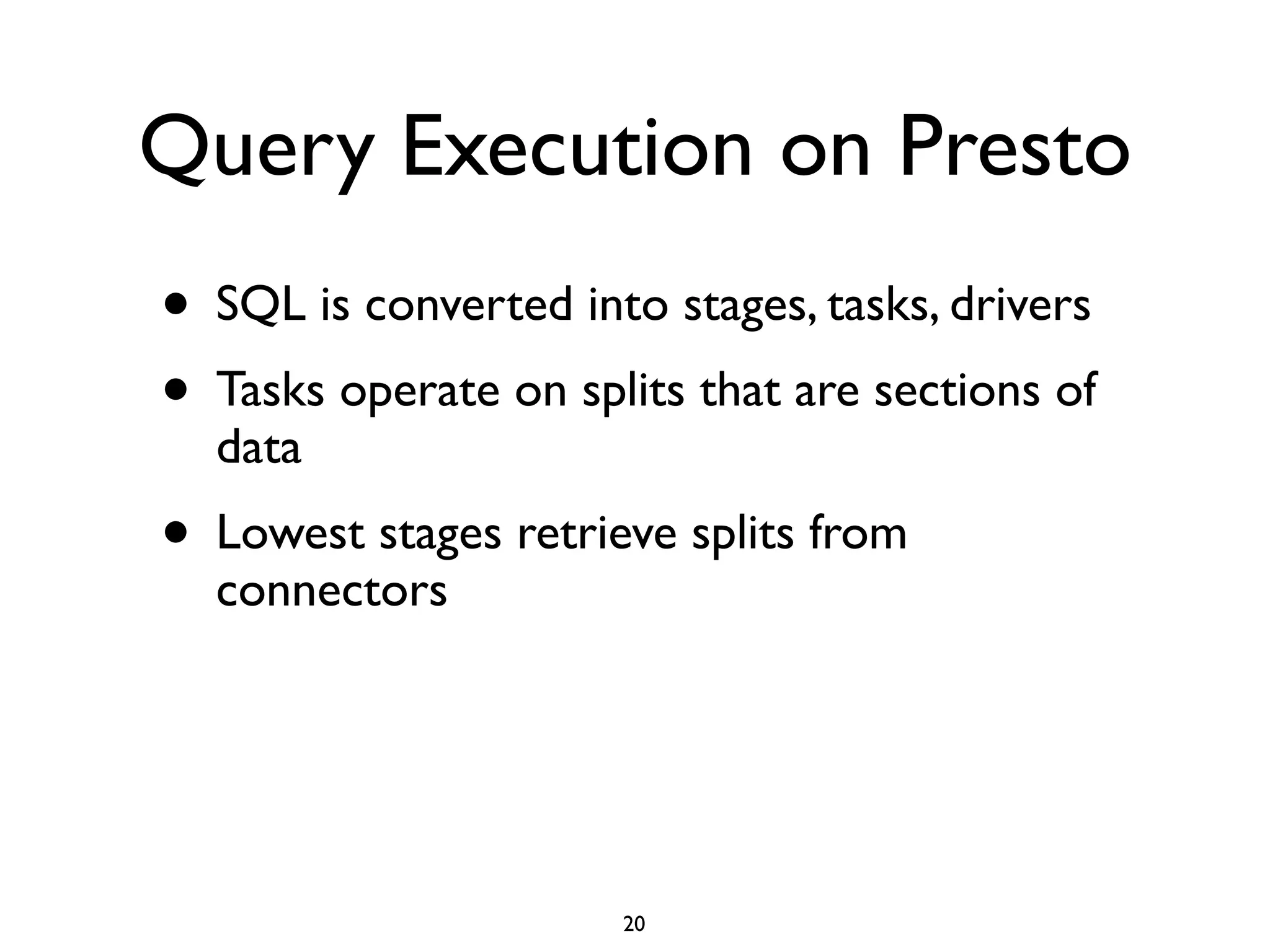 Query Execution on Presto
• SQL is converted into stages, tasks, drivers	

• Tasks operate on splits that are sections of
data	

• Lowest stages retrieve splits from
connectors
20
 