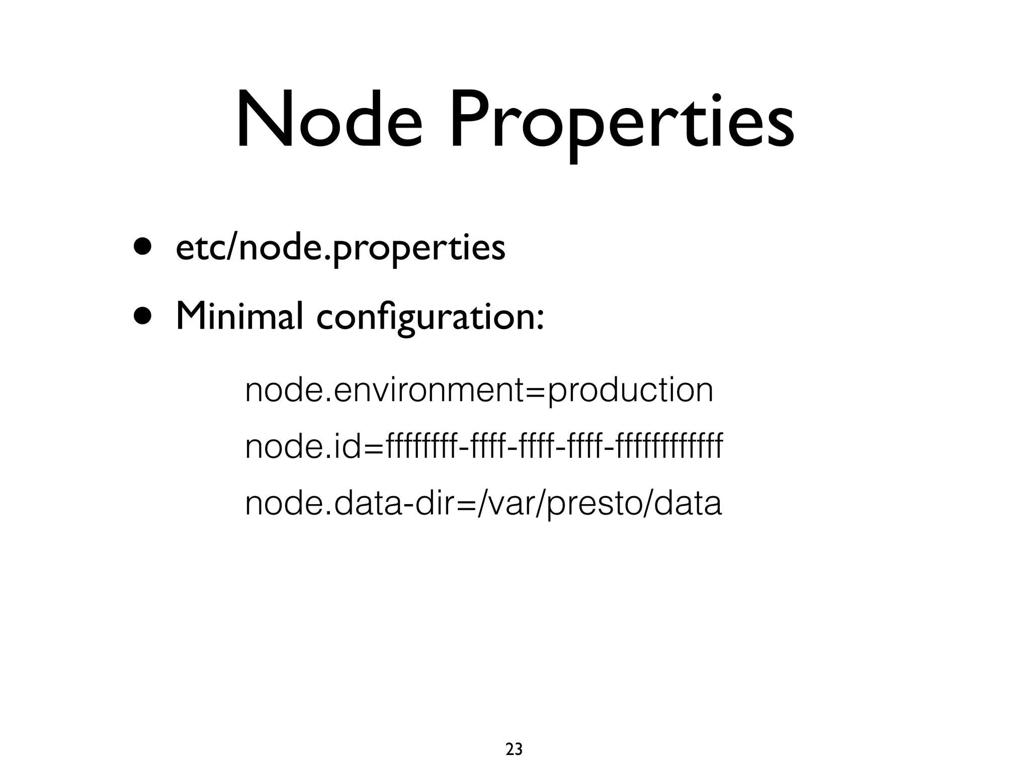 Node Properties
• etc/node.properties	

• Minimal conﬁguration:
node.environment=production
node.id=ffffffff-ffff-ffff-ffff-ffffffffffff
node.data-dir=/var/presto/data
23
 