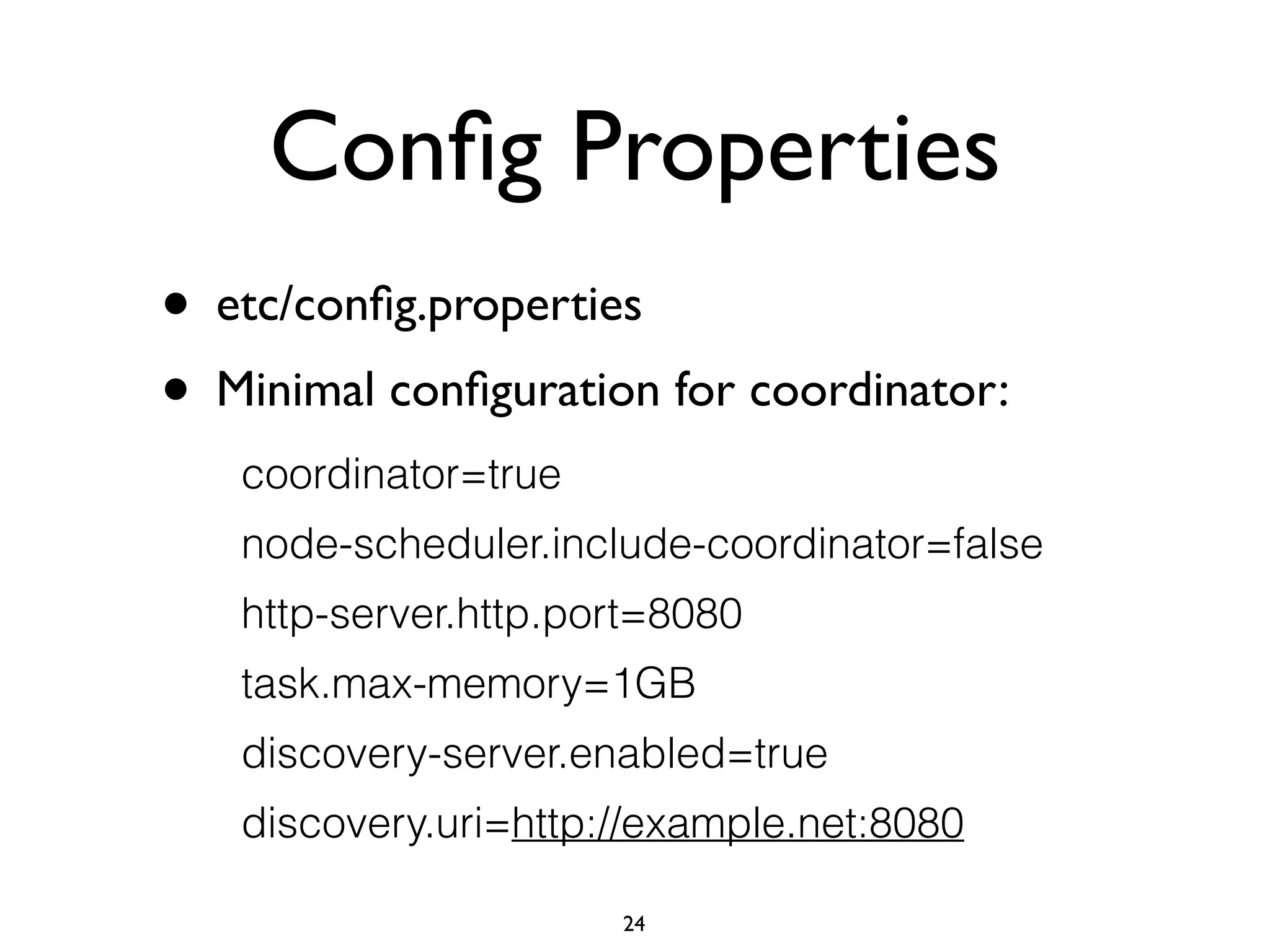 Conﬁg Properties
• etc/conﬁg.properties	

• Minimal conﬁguration for coordinator:
coordinator=true
node-scheduler.include-coordinator=false
http-server.http.port=8080
task.max-memory=1GB
discovery-server.enabled=true
discovery.uri=http://example.net:8080
24
 