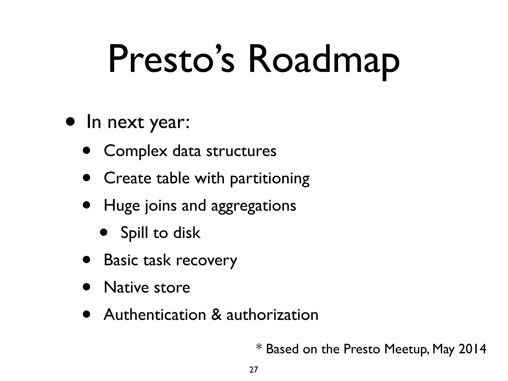 Presto’s Roadmap
• In next year:	

• Complex data structures	

• Create table with partitioning	

• Huge joins and aggregations	

• Spill to disk	

• Basic task recovery	

• Native store	

• Authentication & authorization
* Based on the Presto Meetup, May 2014
27
 