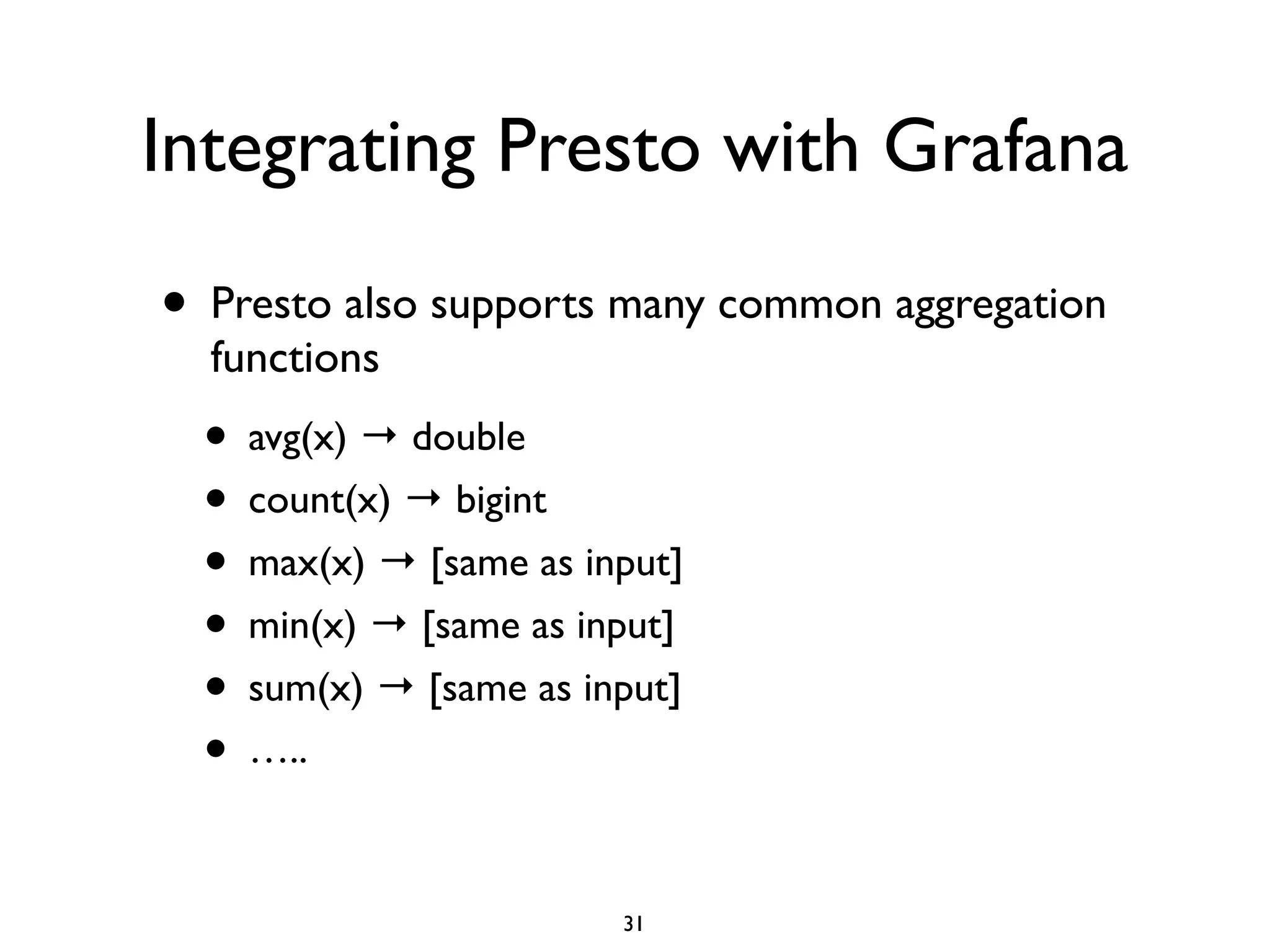 Integrating Presto with Grafana
• Presto also supports many common aggregation
functions	

• avg(x) → double	

• count(x) → bigint	

• max(x) → [same as input]	

• min(x) → [same as input]	

• sum(x) → [same as input]	

• …..
31
 