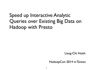 Speed up Interactive Analytic
Queries over Existing Big Data on
Hadoop with Presto	

Liang-Chi Hsieh
HadoopCon 2014 in Taiwan
1
 