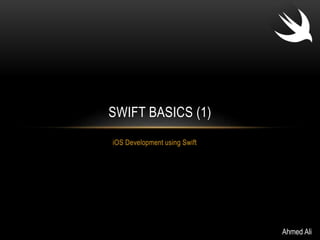 SWIFT BASICS (1) 
iOS Development using Swift 
Ahmed Ali 
 
