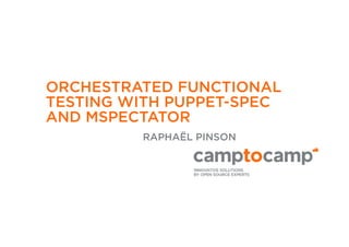 ORCHESTRATED FUNCTIONAL 
TESTING WITH PUPPET-SPEC 
AND MSPECTATOR 
RAPHAËL PINSON 
 
