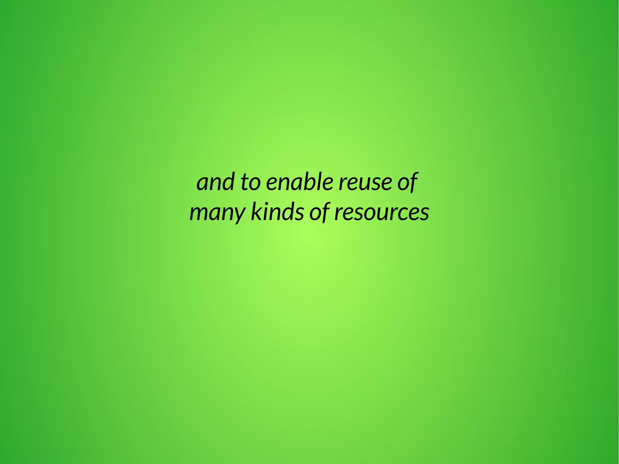 and to enable reuse of 
many kinds of resources 
 