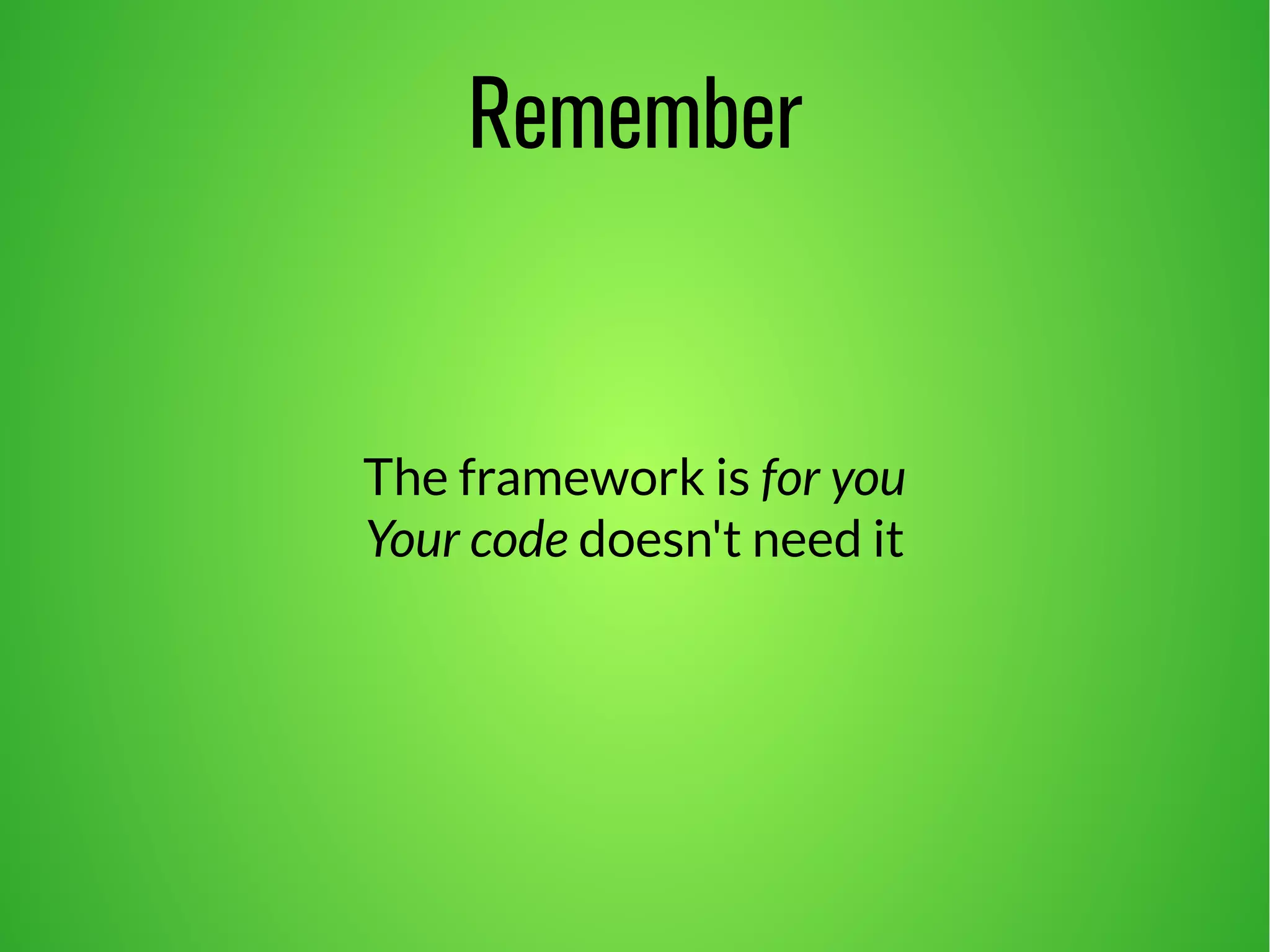 Remember 
The framework is for you 
Your code doesn't need it 
 