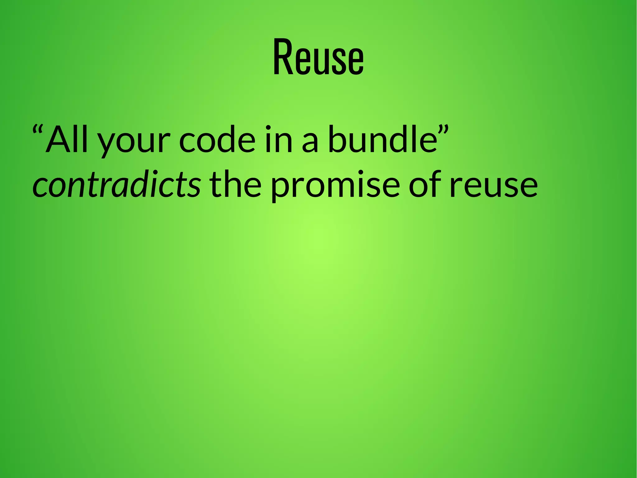 Reuse 
“All your code in a bundle” 
contradicts the promise of reuse 
 