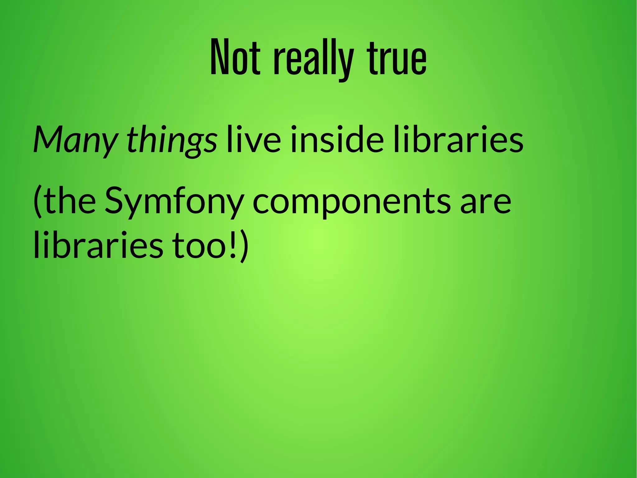 Not really true 
Many things live inside libraries 
(the Symfony components are 
libraries too!) 
 