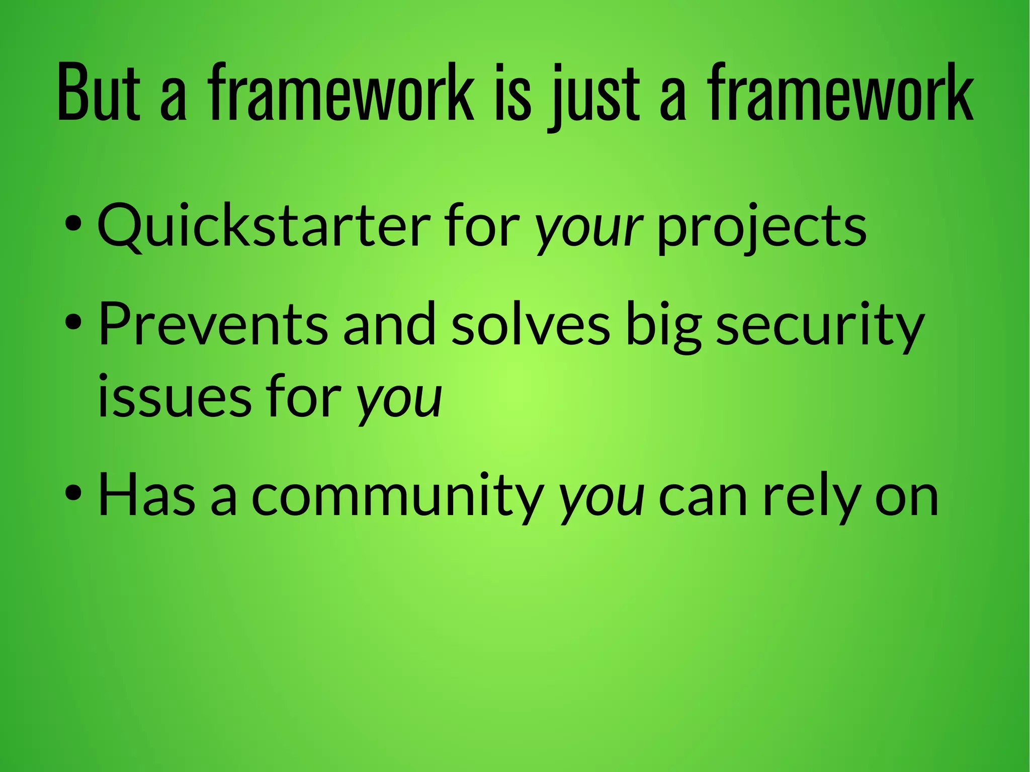 But a framework is just a framework 
● Quickstarter for your projects 
● Prevents and solves big security 
issues for you 
● Has a community you can rely on 
 