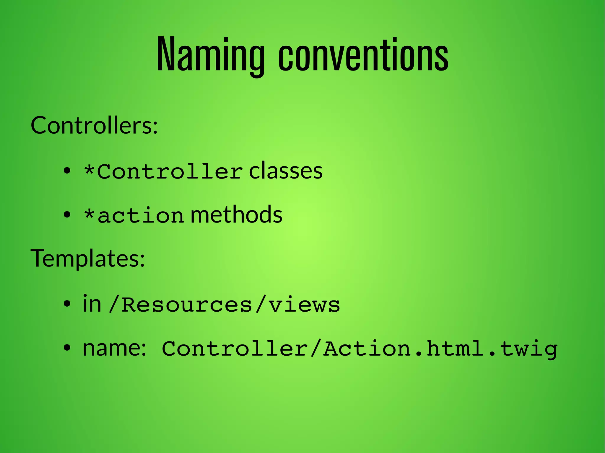 Naming conventions 
Controllers: 
● *Controller classes 
● *action methods 
Templates: 
● in /Resources/views 
● name: Controller/Action.html.twig 
 