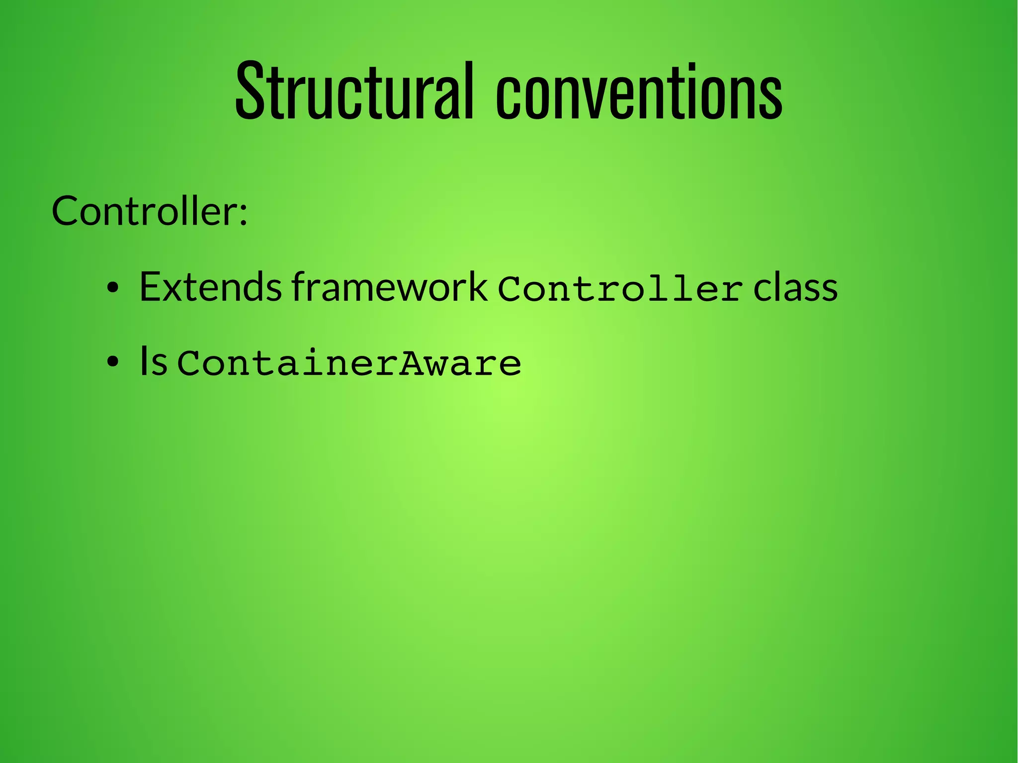 Structural conventions 
Controller: 
● Extends framework Controller class 
● Is ContainerAware 
 