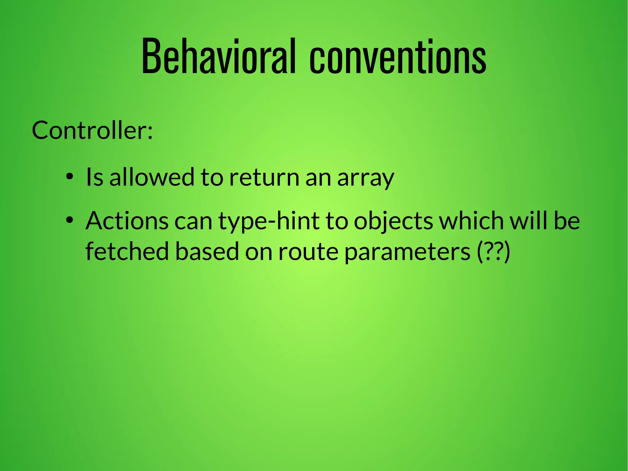 Behavioral conventions 
Controller: 
● Is allowed to return an array 
● Actions can type-hint to objects which will be 
fetched based on route parameters (??) 
 